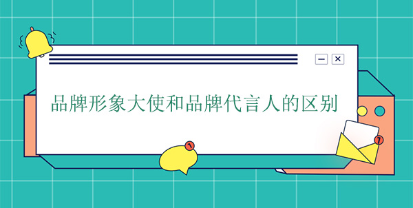 品牌大使是代言人嗎？品牌形象大使和品牌代言人的區(qū)別